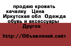продаю кровать качалку › Цена ­ 2 000 - Иркутская обл. Одежда, обувь и аксессуары » Другое   